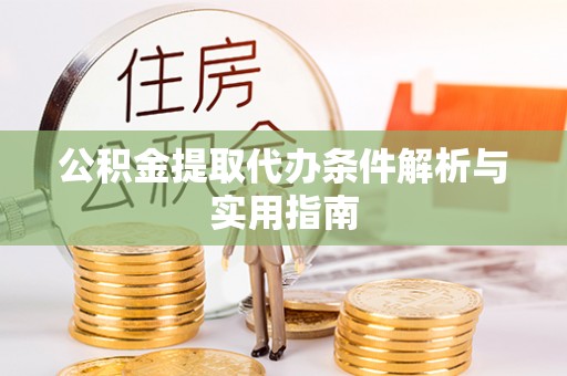 酉阳公积金提取代办条件解析与实用指南