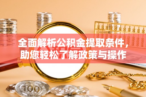 酉阳全面解析公积金提取条件，助您轻松了解政策与操作