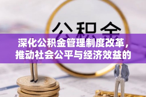 酉阳深化公积金管理制度改革，推动社会公平与经济效益的双赢