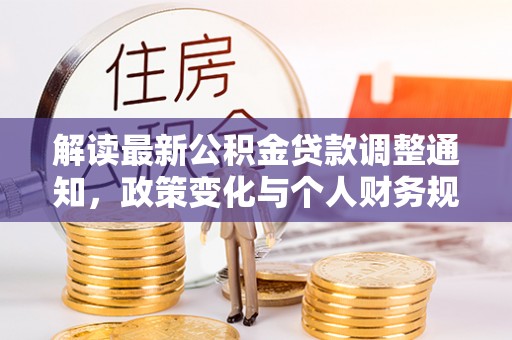 酉阳解读最新公积金贷款调整通知，政策变化与个人财务规划的影响