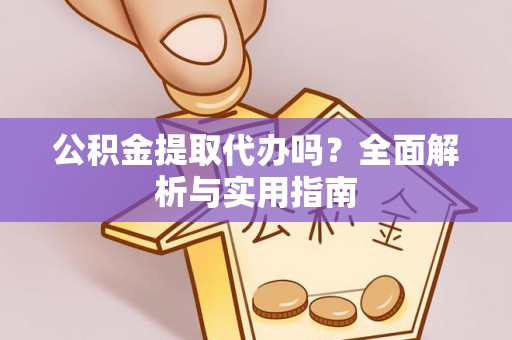 酉阳公积金提取代办吗？全面解析与实用指南