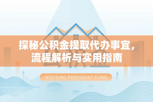 酉阳探秘公积金提取代办事宜，流程解析与实用指南