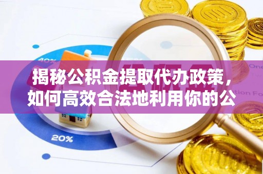 酉阳揭秘公积金提取代办政策，如何高效合法地利用你的公积金