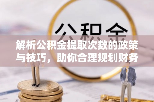 酉阳解析公积金提取次数的政策与技巧，助你合理规划财务未来