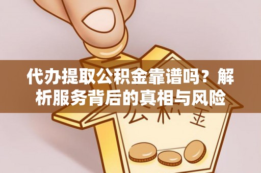 酉阳代办提取公积金靠谱吗？解析服务背后的真相与风险