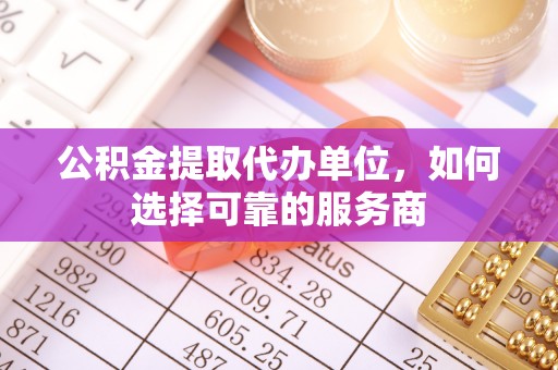 酉阳公积金提取代办单位，如何选择可靠的服务商