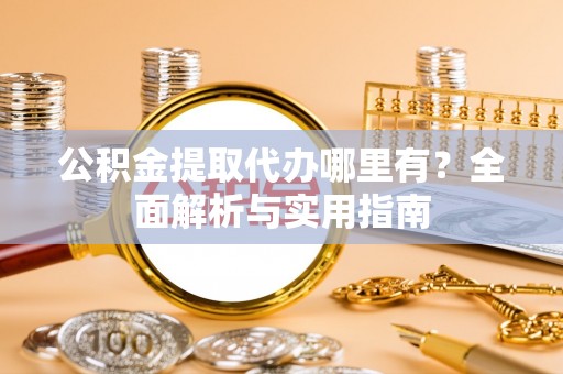 酉阳公积金提取代办哪里有？全面解析与实用指南
