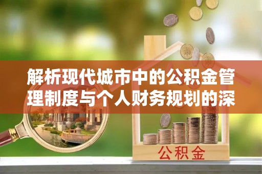 酉阳解析现代城市中的公积金管理制度与个人财务规划的深度关联
