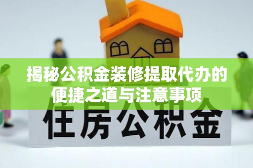 酉阳揭秘公积金装修提取代办的便捷之道与注意事项