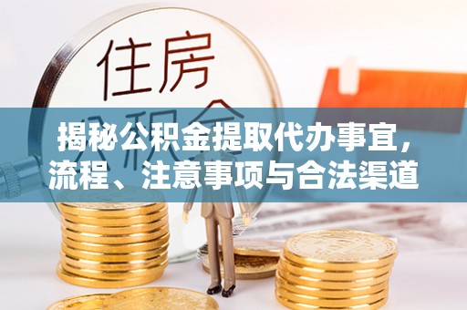 酉阳揭秘公积金提取代办事宜，流程、注意事项与合法渠道