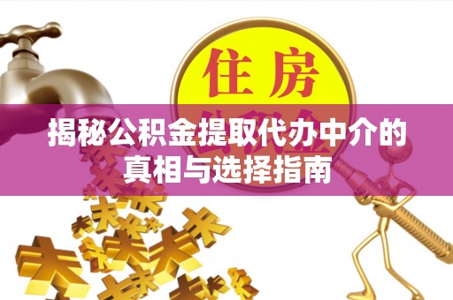 酉阳揭秘公积金提取代办中介的真相与选择指南