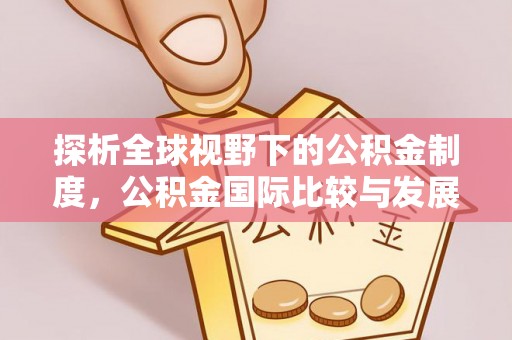 酉阳探析全球视野下的公积金制度，公积金国际比较与发展趋势