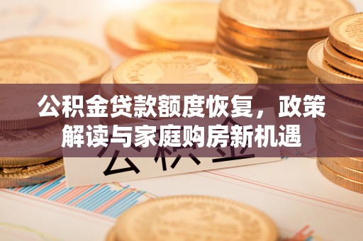 酉阳公积金贷款额度恢复，政策解读与家庭购房新机遇