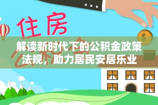 酉阳解读新时代下的公积金政策法规，助力居民安居乐业