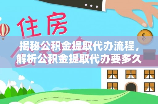 酉阳揭秘公积金提取代办流程，解析公积金提取代办要多久的真相