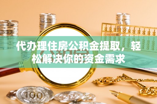 酉阳代办理住房公积金提取，轻松解决你的资金需求