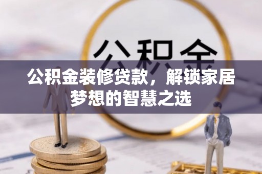 酉阳公积金装修贷款，解锁家居梦想的智慧之选
