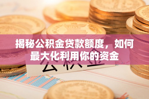 酉阳揭秘公积金贷款额度，如何最大化利用你的资金
