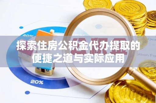酉阳探索住房公积金代办提取的便捷之道与实际应用
