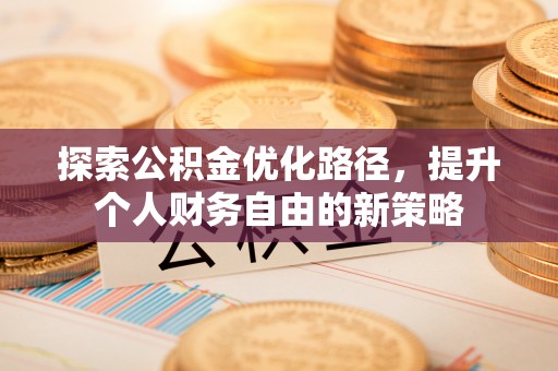 酉阳探索公积金优化路径，提升个人财务自由的新策略