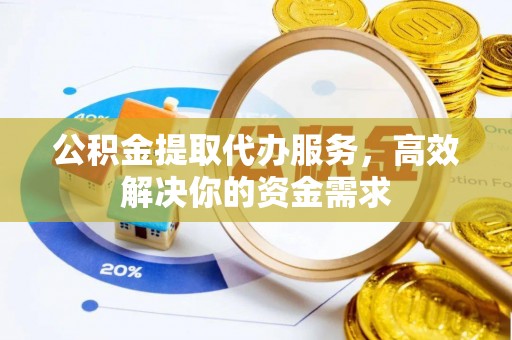 酉阳公积金提取代办服务，高效解决你的资金需求