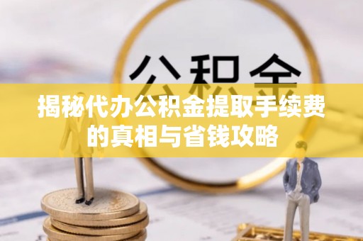 酉阳揭秘代办公积金提取手续费的真相与省钱攻略