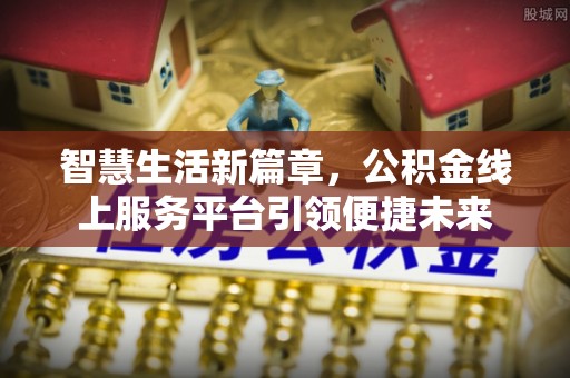 酉阳智慧生活新篇章，公积金线上服务平台引领便捷未来