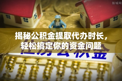 酉阳揭秘公积金提取代办时长，轻松搞定你的资金问题