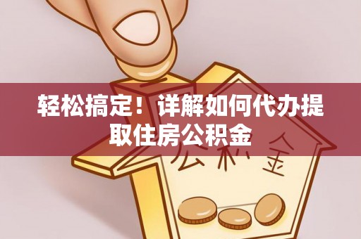 酉阳轻松搞定！详解如何代办提取住房公积金