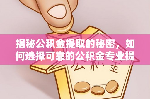 酉阳揭秘公积金提取的秘密，如何选择可靠的公积金专业提取代办服务
