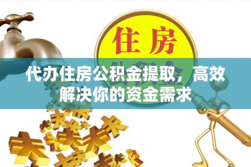 酉阳代办住房公积金提取，高效解决你的资金需求