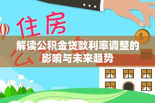 酉阳解读公积金贷款利率调整的影响与未来趋势