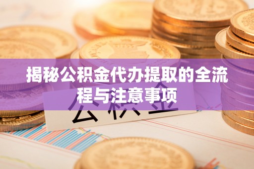 酉阳揭秘公积金代办提取的全流程与注意事项