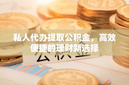 酉阳私人代办提取公积金，高效便捷的理财新选择