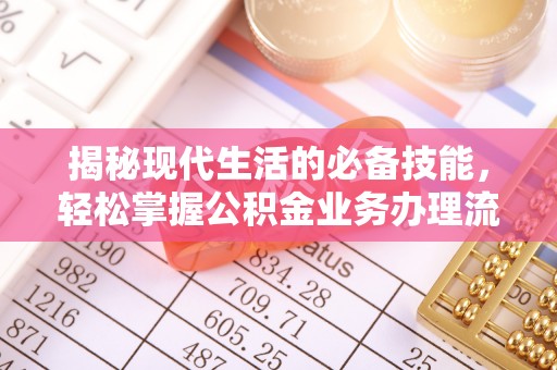 酉阳揭秘现代生活的必备技能，轻松掌握公积金业务办理流程