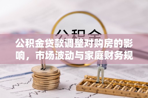 酉阳公积金贷款调整对购房的影响，市场波动与家庭财务规划