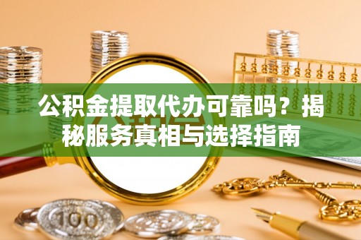 酉阳公积金提取代办可靠吗？揭秘服务真相与选择指南