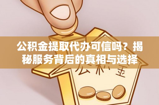 酉阳公积金提取代办可信吗？揭秘服务背后的真相与选择