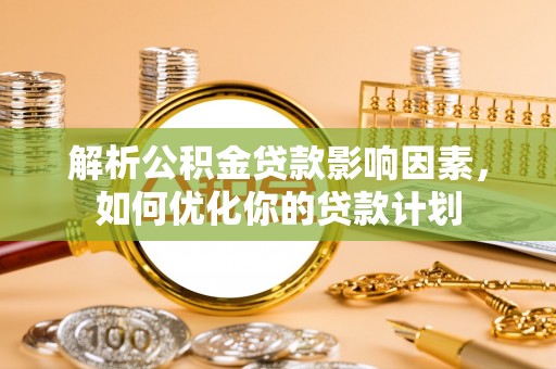 酉阳解析公积金贷款影响因素，如何优化你的贷款计划