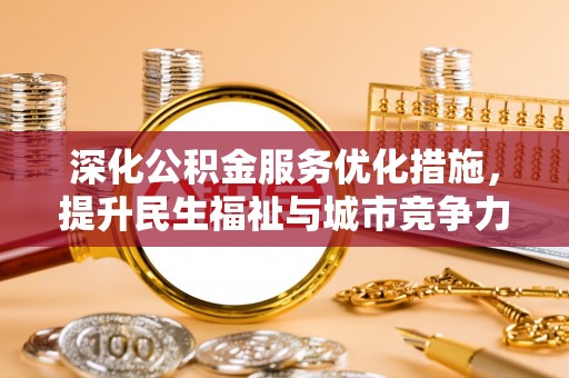 酉阳深化公积金服务优化措施，提升民生福祉与城市竞争力