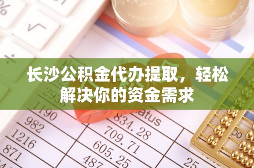 酉阳长沙公积金代办提取，轻松解决你的资金需求