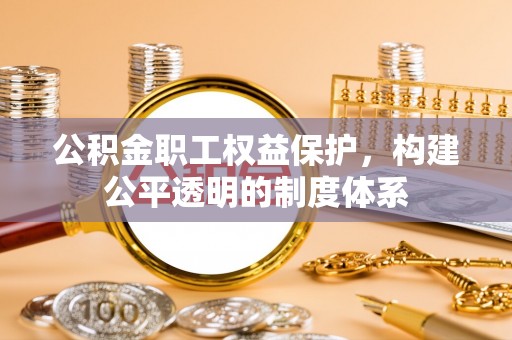 酉阳公积金职工权益保护，构建公平透明的制度体系
