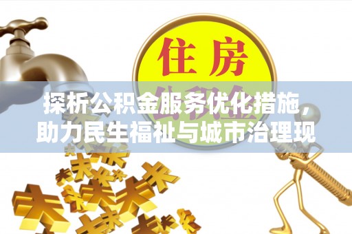 酉阳探析公积金服务优化措施，助力民生福祉与城市治理现代化