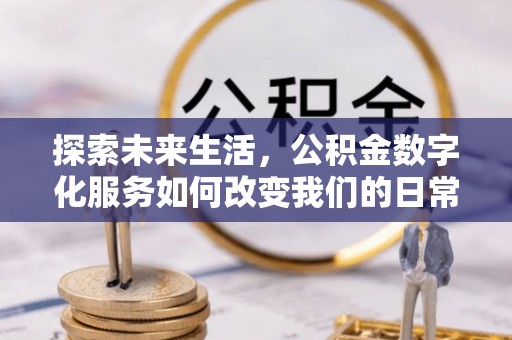 酉阳探索未来生活，公积金数字化服务如何改变我们的日常