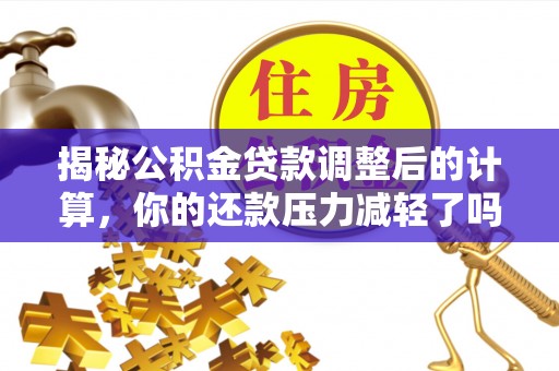 酉阳揭秘公积金贷款调整后的计算，你的还款压力减轻了吗？