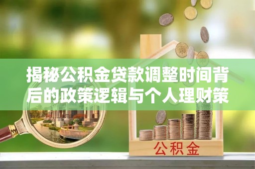 酉阳揭秘公积金贷款调整时间背后的政策逻辑与个人理财策略