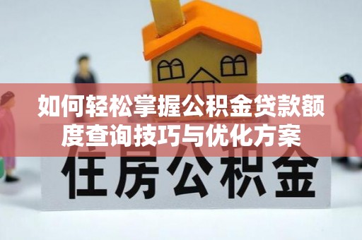 酉阳如何轻松掌握公积金贷款额度查询技巧与优化方案