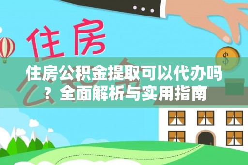 酉阳住房公积金提取可以代办吗？全面解析与实用指南