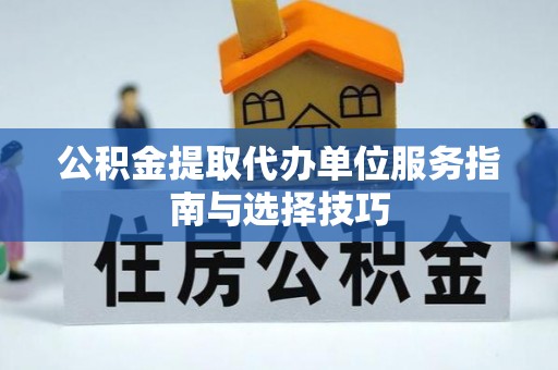 酉阳公积金提取代办单位服务指南与选择技巧