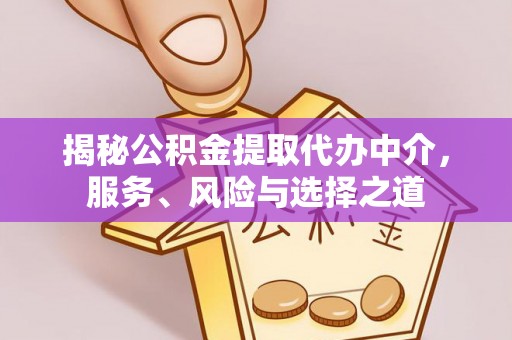 酉阳揭秘公积金提取代办中介，服务、风险与选择之道